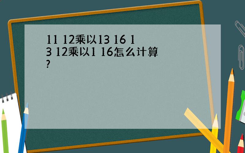 11 12乘以13 16 13 12乘以1 16怎么计算?