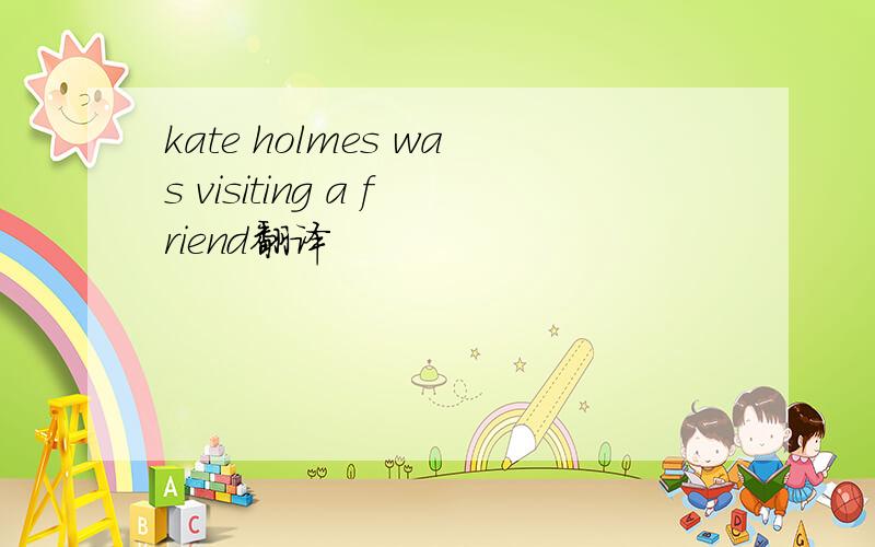 kate holmes was visiting a friend翻译