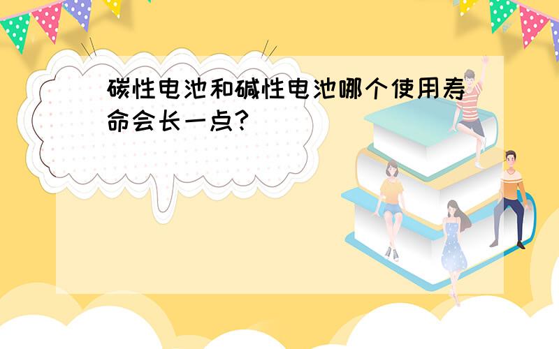 碳性电池和碱性电池哪个使用寿命会长一点?