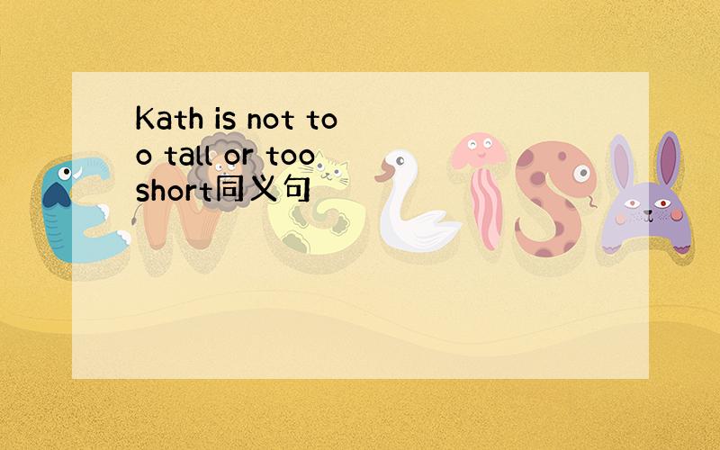 Kath is not too tall or too short同义句