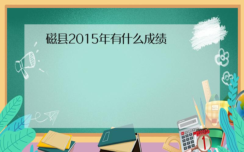 磁县2015年有什么成绩