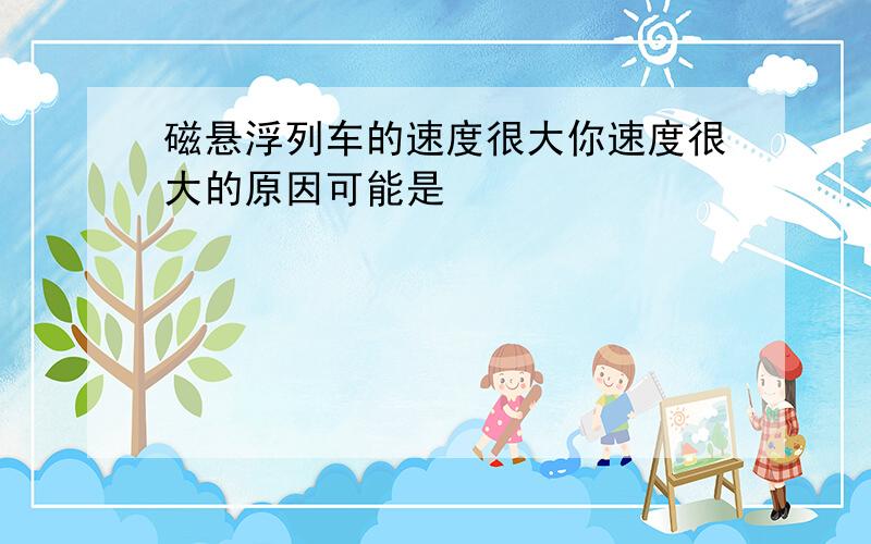 磁悬浮列车的速度很大你速度很大的原因可能是