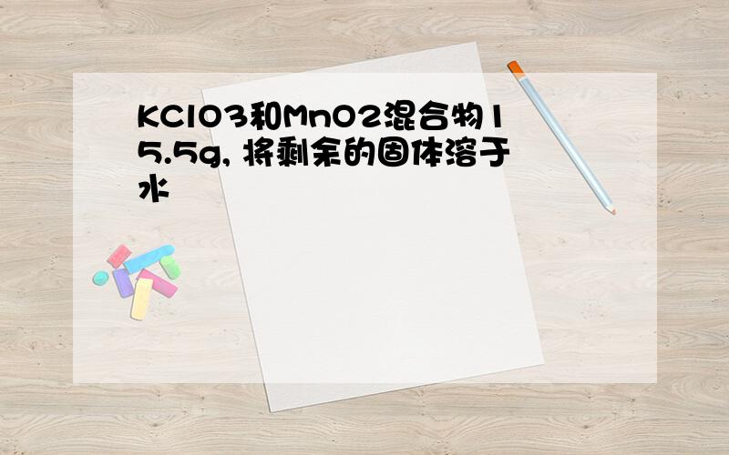 KClO3和MnO2混合物15.5g, 将剩余的固体溶于水