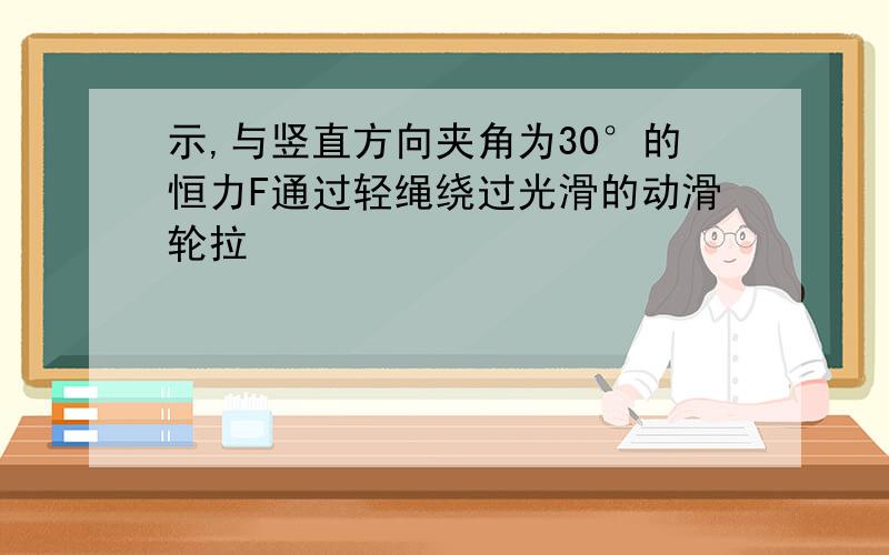 示,与竖直方向夹角为30°的恒力F通过轻绳绕过光滑的动滑轮拉