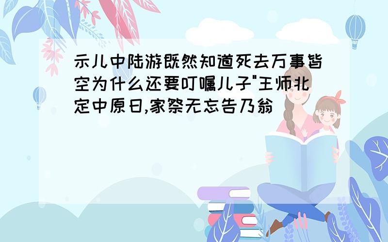 示儿中陆游既然知道死去万事皆空为什么还要叮嘱儿子"王师北定中原日,家祭无忘告乃翁