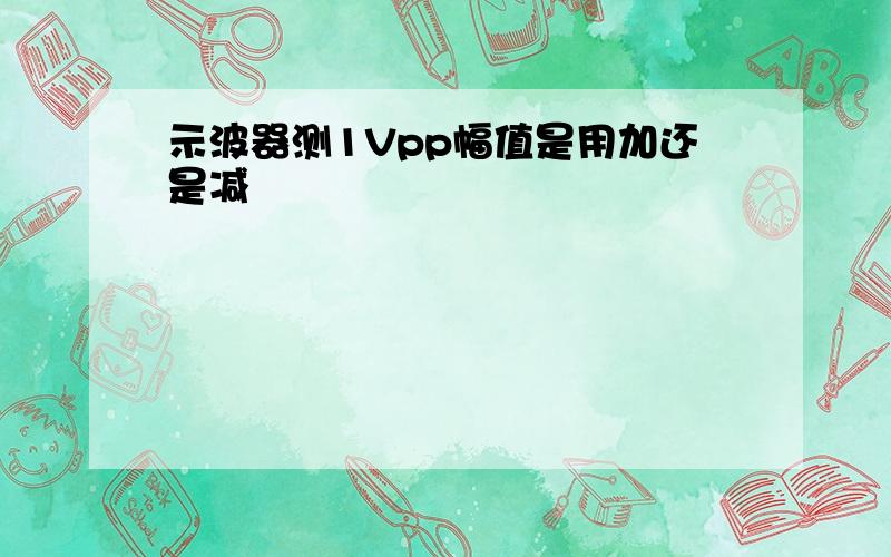 示波器测1Vpp幅值是用加还是减