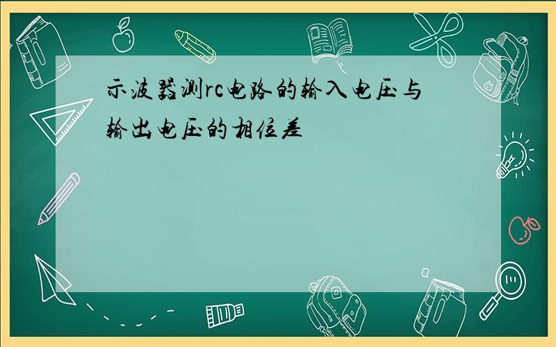 示波器测rc电路的输入电压与输出电压的相位差