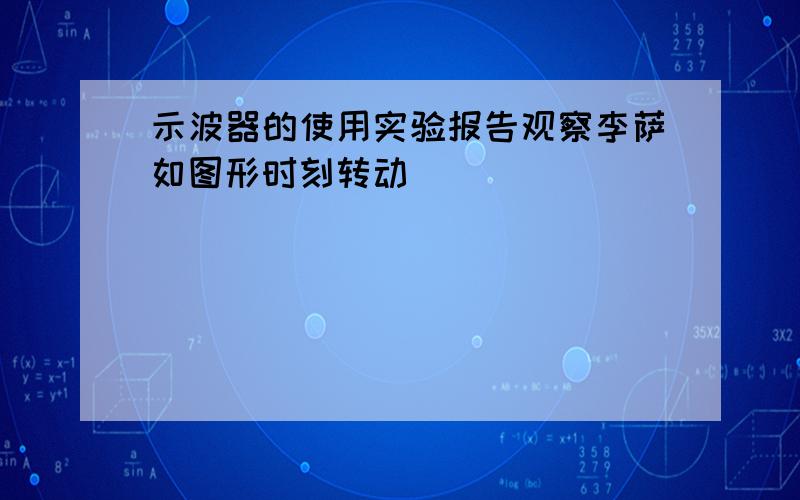 示波器的使用实验报告观察李萨如图形时刻转动