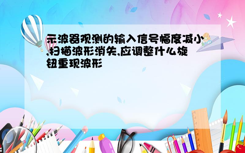 示波器观测的输入信号幅度减小,扫描波形消失,应调整什么旋钮重现波形