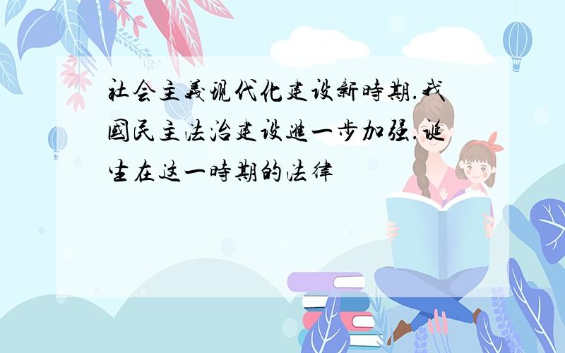 社会主义现代化建设新时期.我国民主法治建设进一步加强.诞生在这一时期的法律