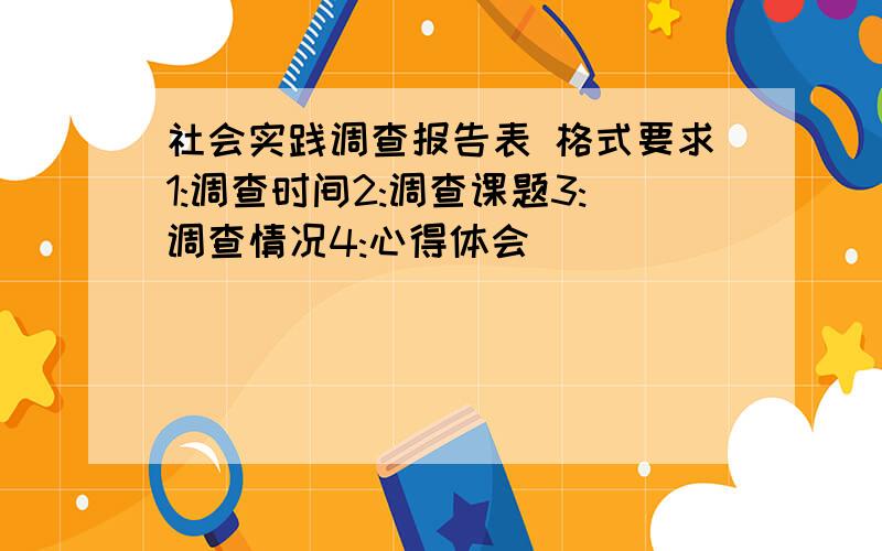 社会实践调查报告表 格式要求1:调查时间2:调查课题3:调查情况4:心得体会