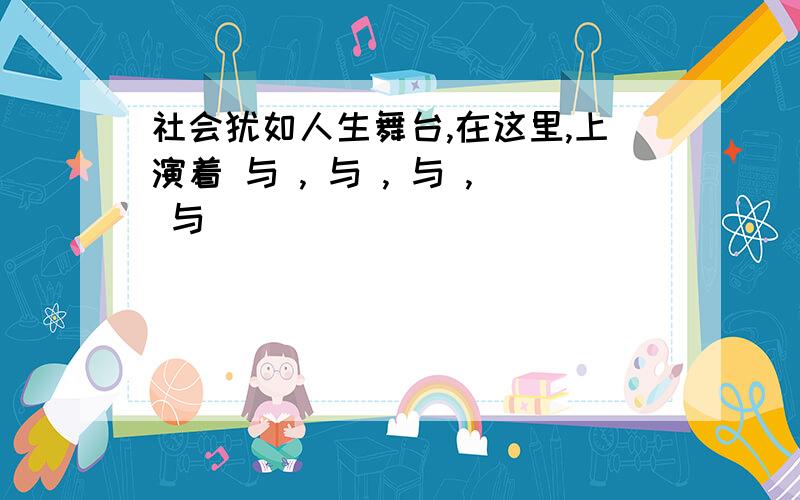 社会犹如人生舞台,在这里,上演着 与 , 与 , 与 , 与