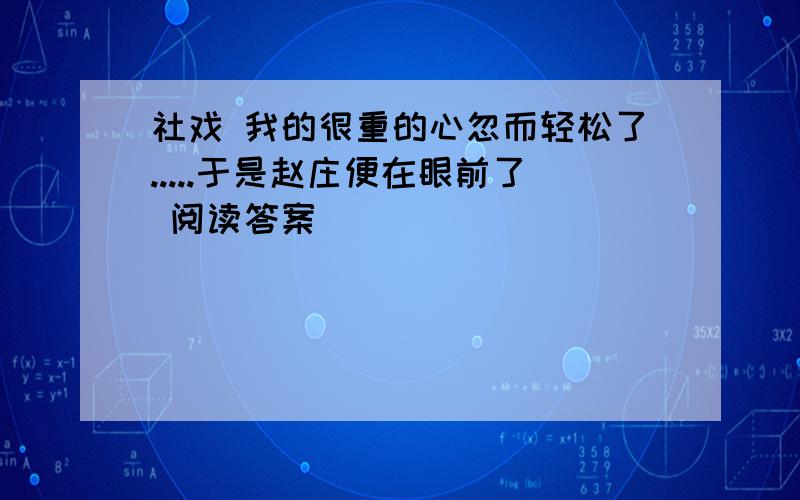 社戏 我的很重的心忽而轻松了.....于是赵庄便在眼前了 阅读答案