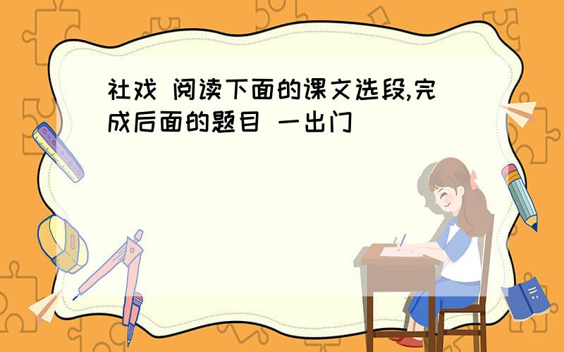 社戏 阅读下面的课文选段,完成后面的题目 一出门