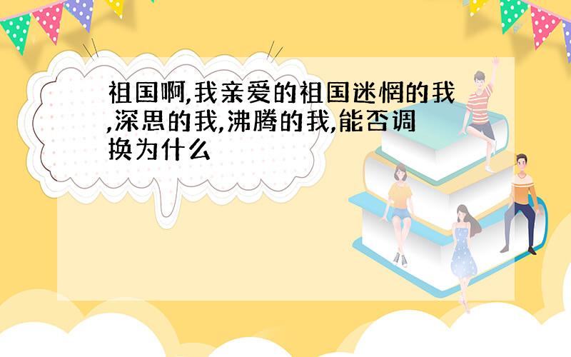 祖国啊,我亲爱的祖国迷惘的我,深思的我,沸腾的我,能否调换为什么