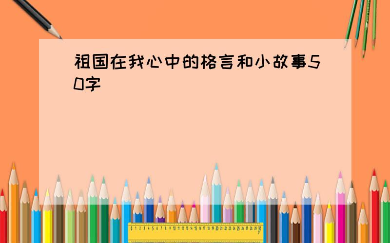 祖国在我心中的格言和小故事50字