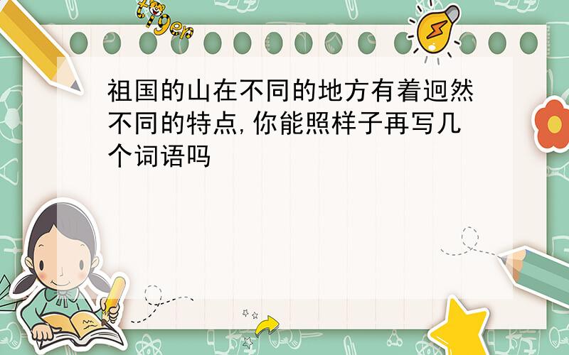 祖国的山在不同的地方有着迥然不同的特点,你能照样子再写几个词语吗