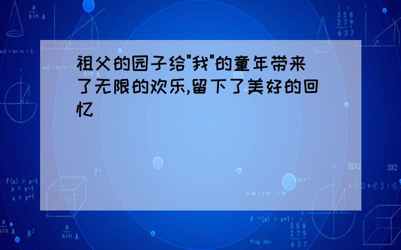 祖父的园子给"我"的童年带来了无限的欢乐,留下了美好的回忆