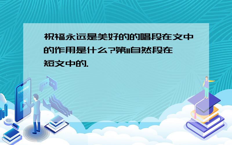 祝福永远是美好的的唱段在文中的作用是什么?第11自然段在短文中的.