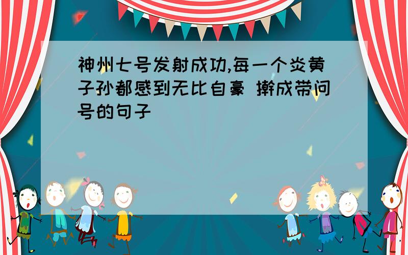 神州七号发射成功,每一个炎黄子孙都感到无比自豪 擀成带问号的句子