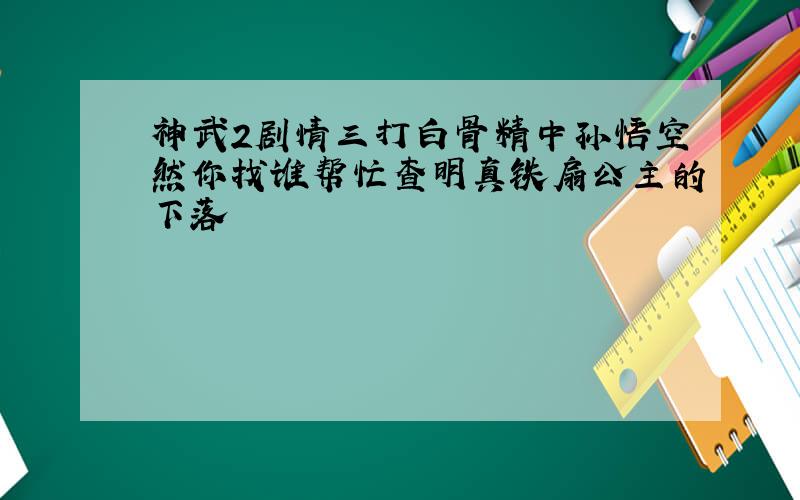 神武2剧情三打白骨精中孙悟空然你找谁帮忙查明真铁扇公主的下落