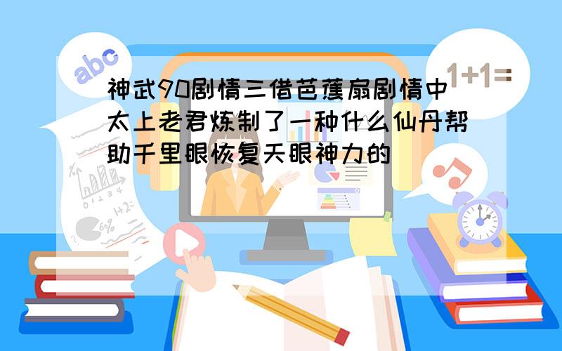 神武90剧情三借芭蕉扇剧情中太上老君炼制了一种什么仙丹帮助千里眼恢复天眼神力的