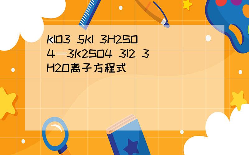 KIO3 5KI 3H2SO4═3K2SO4 3I2 3H2O离子方程式