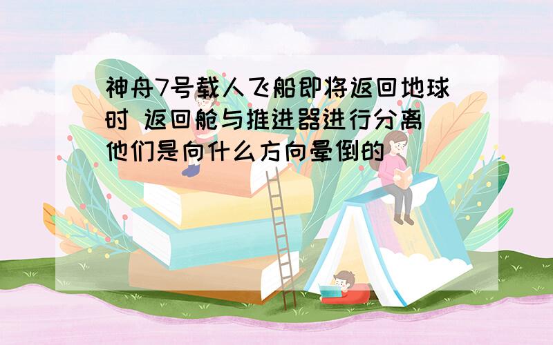 神舟7号载人飞船即将返回地球时 返回舱与推进器进行分离 他们是向什么方向晕倒的