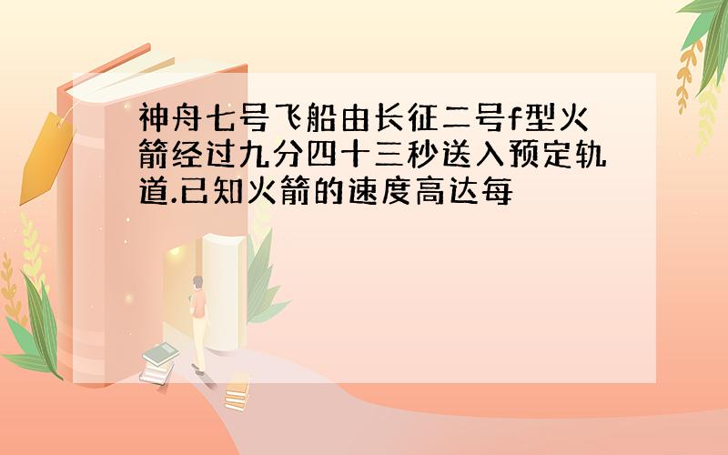 神舟七号飞船由长征二号f型火箭经过九分四十三秒送入预定轨道.已知火箭的速度高达每