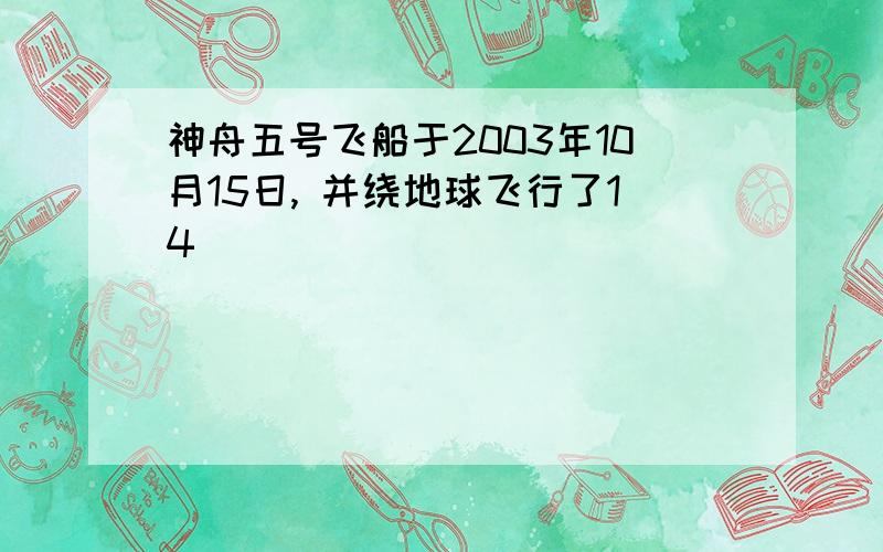 神舟五号飞船于2003年10月15日, 并绕地球飞行了14