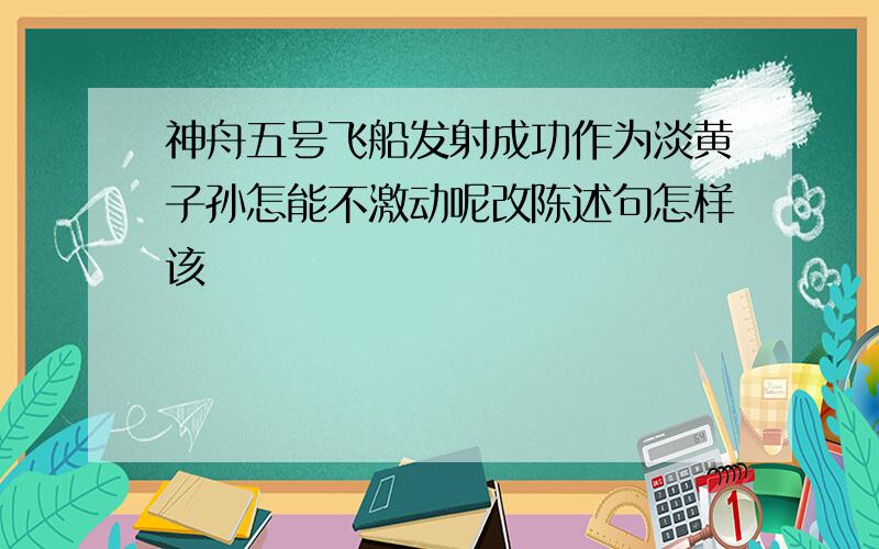 神舟五号飞船发射成功作为淡黄子孙怎能不激动呢改陈述句怎样该