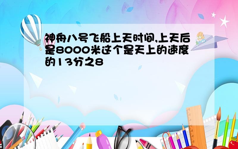 神舟八号飞船上天时间,上天后是8000米这个是天上的速度的13分之8