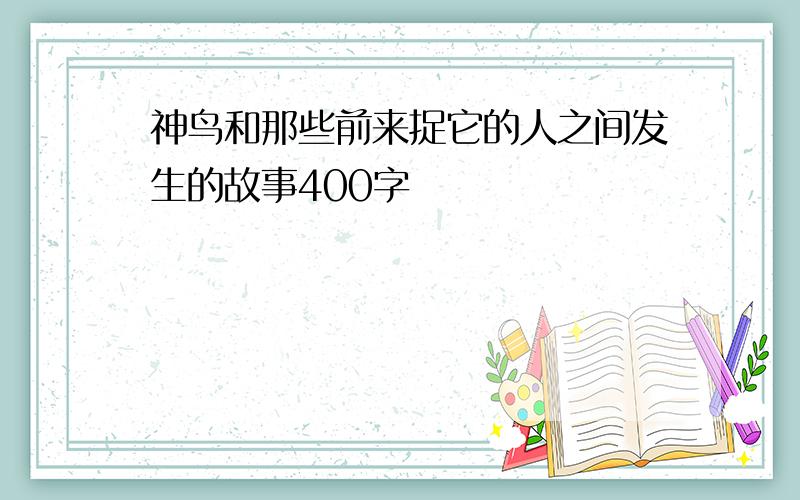 神鸟和那些前来捉它的人之间发生的故事400字