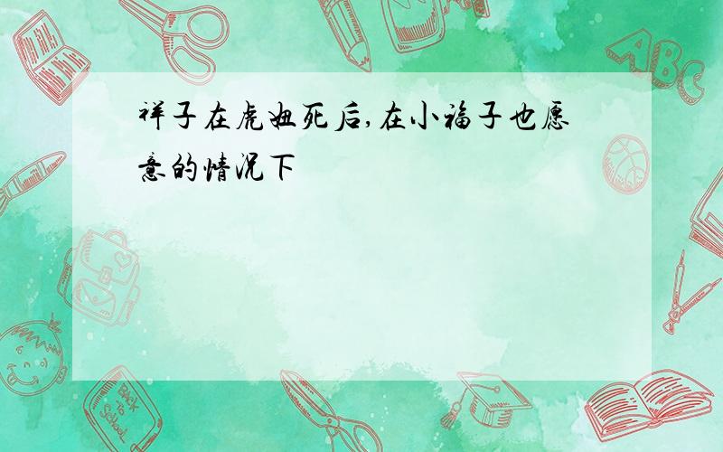 祥子在虎妞死后,在小福子也愿意的情况下