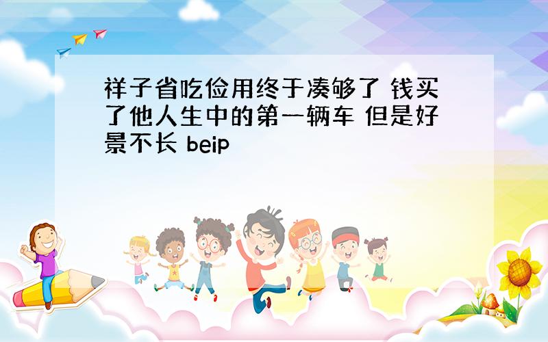 祥子省吃俭用终于凑够了 钱买了他人生中的第一辆车 但是好景不长 beip