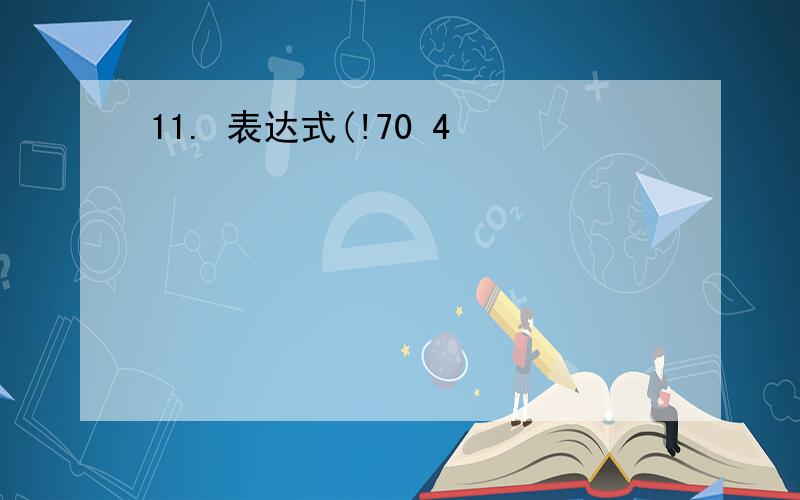 11. 表达式(!70 4