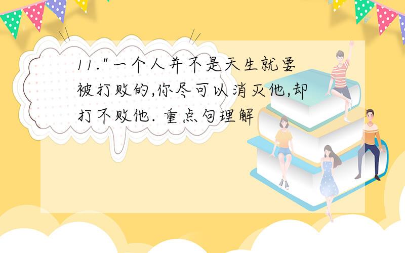 11."一个人并不是天生就要被打败的,你尽可以消灭他,却打不败他. 重点句理解