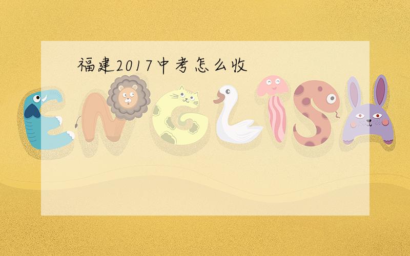 福建2017中考怎么收