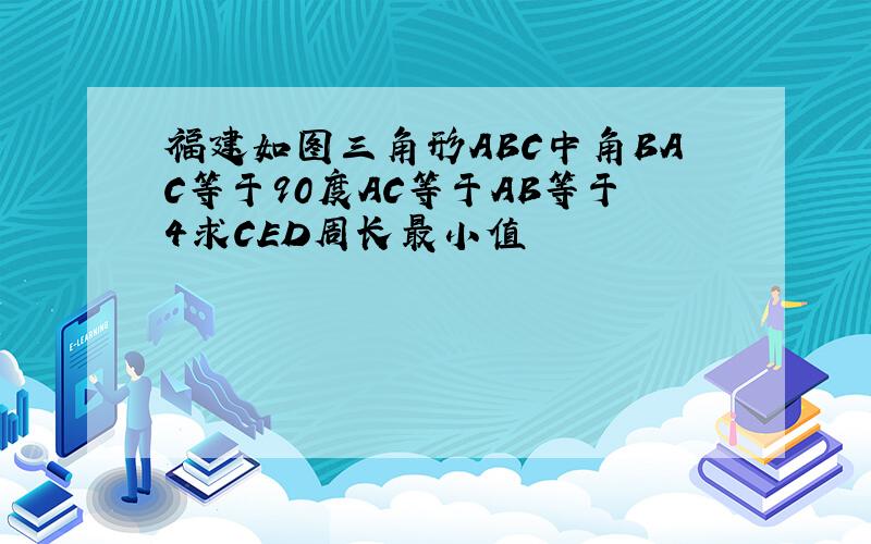 福建如图三角形ABC中角BAC等于90度AC等于AB等于4求CED周长最小值