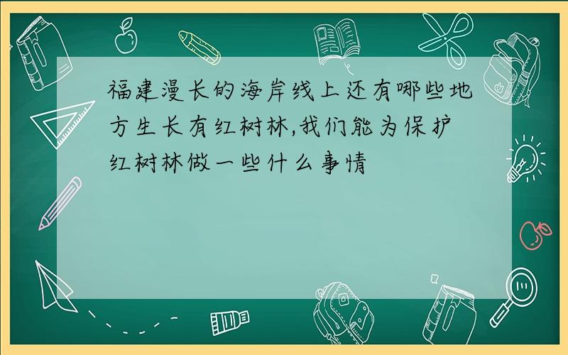 福建漫长的海岸线上还有哪些地方生长有红树林,我们能为保护红树林做一些什么事情