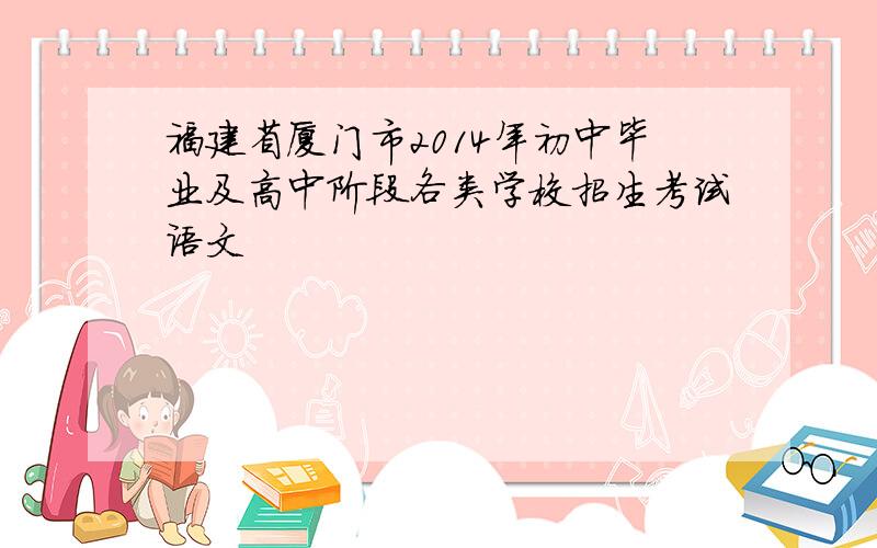 福建省厦门市2014年初中毕业及高中阶段各类学校招生考试语文