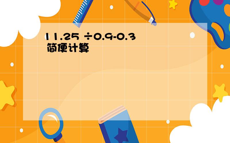 11.25 ÷0.9-0.3 简便计算