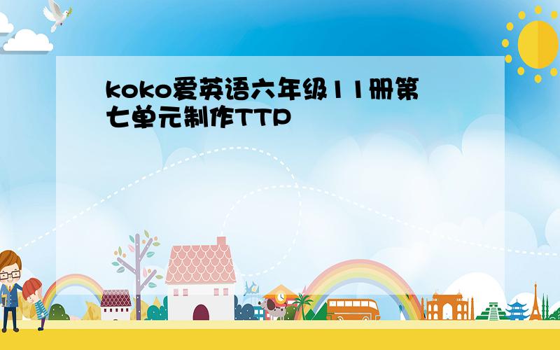 koko爱英语六年级11册第七单元制作TTP