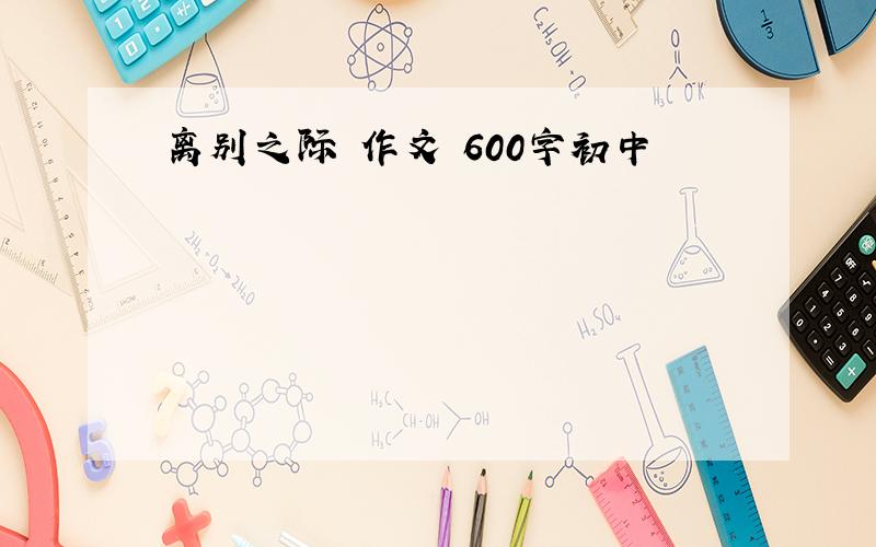 离别之际 作文 600字初中