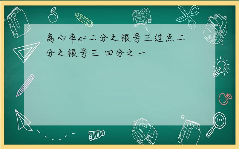 离心率e=二分之根号三过点二分之根号三 四分之一