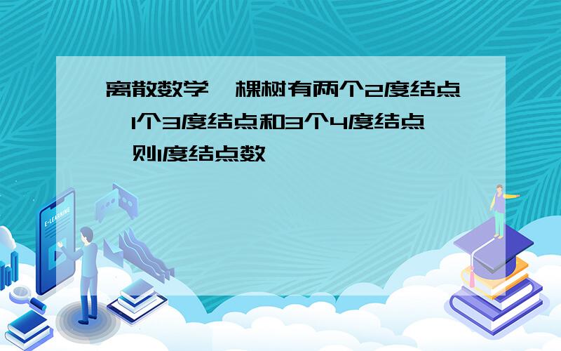 离散数学一棵树有两个2度结点,1个3度结点和3个4度结点,则1度结点数