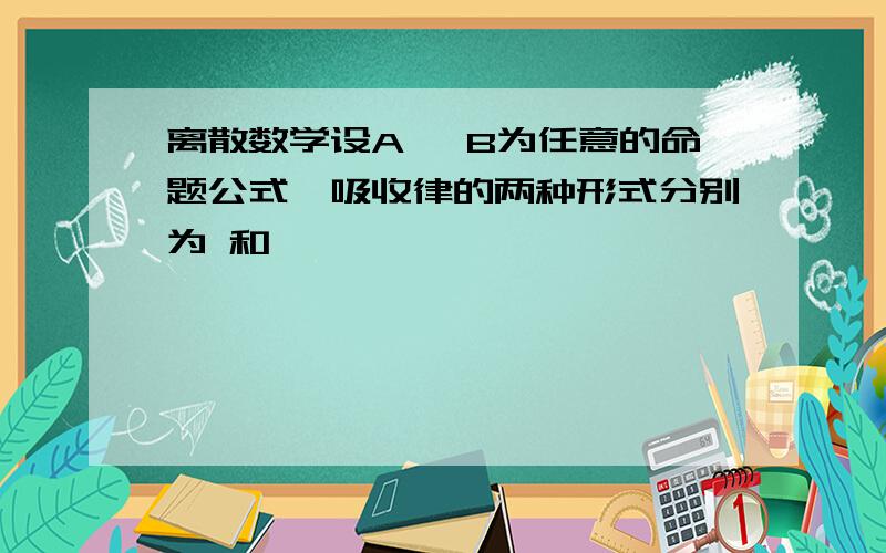 离散数学设A ,B为任意的命题公式,吸收律的两种形式分别为 和