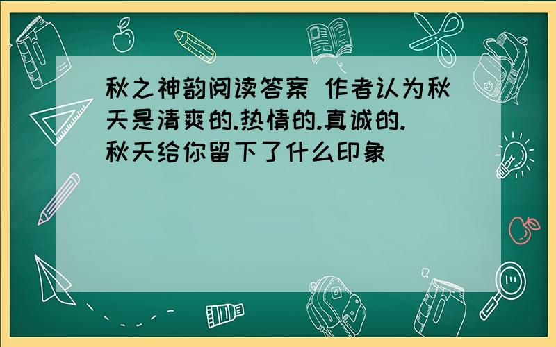 秋之神韵阅读答案 作者认为秋天是清爽的.热情的.真诚的.秋天给你留下了什么印象