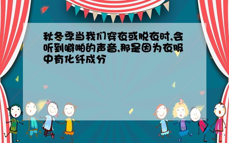 秋冬季当我们穿衣或脱衣时,会听到噼啪的声音,那是因为衣服中有化纤成分