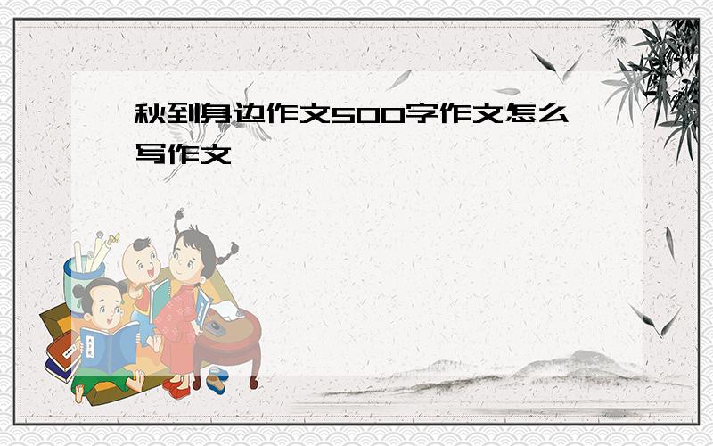 秋到身边作文500字作文怎么写作文